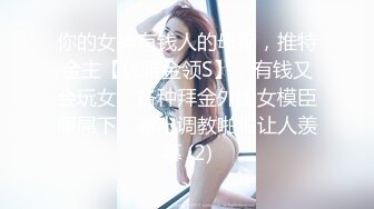 你的女神有钱人的母狗，推特金主【优雅金领S】，有钱又会玩女，各种拜金外围女模臣服屌下，露出调教啪啪让人羡慕 (2)