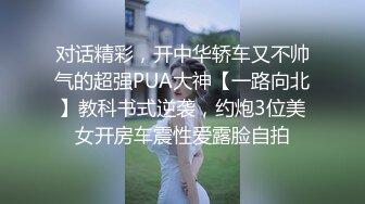 对话精彩，开中华轿车又不帅气的超强PUA大神【一路向北】教科书式逆袭，约炮3位美女开房车震性爱露脸自拍