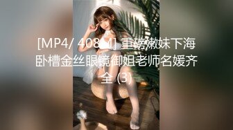 [MP4/ 408M] 重磅嫩妹下海卧槽金丝眼镜御姐老师名媛齐全 (3)