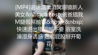 [MP4]说话温柔酒窝眼镜新人美女&nbsp;&nbsp;爸爸插我M腿假屌抽插&nbsp;&nbsp;快速进出插得喊不要 浴室洗澡湿身诱惑 翘起屁股掰开菊花