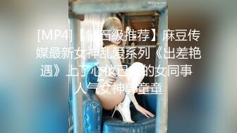 [MP4]【钻石级推荐】麻豆传媒最新女神乱爱系列《出差艳遇》上了心仪已久的女同事 人气女神郭童童