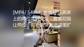 [MP4/ 548M] 激情4P玩弄床上的两位年轻女奴，撅着屁股让两位小哥把跳弹塞进逼里扩阴器玩弄