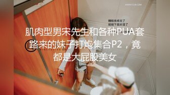 肌肉型男宋先生和各种PUA套路来的妹子打炮集合P2，竟都是大屁股美女