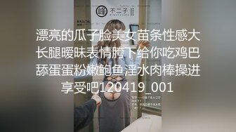 漂亮的瓜子脸美女苗条性感大长腿暧昧表情胯下给你吃鸡巴舔蛋蛋粉嫩鲍鱼淫水肉棒操进享受吧120419_001