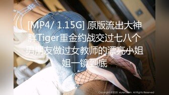 [MP4/ 1.15G] 原版流出大神胖Tiger重金约战交过七八个男朋友做过女教师的漂亮小姐姐一镜到底