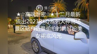 ★☆高端泄密☆★十二月最新流出2023RKQ系列大神商场景区贴身近景偷拍时尚打扮美女裙底风光