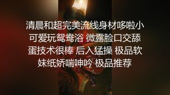 清晨和超完美流线身材哆啦小可爱玩鸳鸯浴 微露脸口交舔蛋技术很棒 后入猛操 极品软妹纸娇喘呻吟 极品推荐