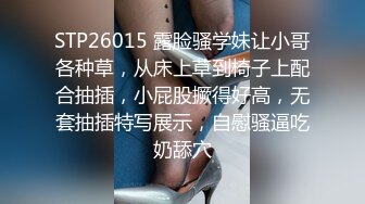 STP26015 露脸骚学妹让小哥各种草，从床上草到椅子上配合抽插，小屁股撅得好高，无套抽插特写展示，自慰骚逼吃奶舔穴