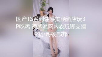 国产TS系列性感美涵酒店玩3P吃鸡 诱惑渔网内衣玩脚交搞的小哥硬邦邦