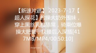 【新速片遞】 2023-7-17【超人探花】约操大奶外围妹，穿上黑丝乳推舔屌，骑乘位爆操大肥臀，扶腰后入深插[417MB/MP4/00:50:10]