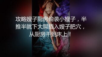 攻略嫂子厨房偷袭小嫂子，半推半就下大屌插入嫂子肥穴，从厨房干到床上！