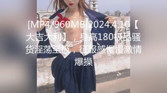 [MP4/960MB]2024.4.10【大吉大利】，身高180极品骚货淫荡至极，征服感慢慢激情爆操