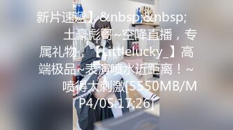 新片速遞】&nbsp;&nbsp;✨✨✨♈土豪彪哥~空降直播，专属礼物，【Littlelucky_】高端极品~表演喷水近距离！~✨✨✨喷得太刺激[5550MB/MP4/05:17:26]