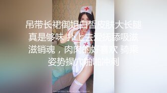 吊带长裙御姐白皙皮肤大长腿真是够味 扑上去爱抚舔吸滋滋销魂，肉肉的好喜欢 骑乘姿势操穴啪啪冲刺