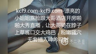 kcf9.com-kcf9.com-漂亮的小姐姐露脸跟大哥酒店开房啪啪大秀直播，让大哥骑在脖子上草嘴口交大鸡巴，粉嫩骚穴无套插入呻吟可射