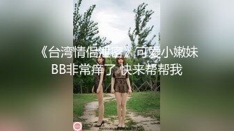 《台湾情侣泄密》可爱小嫩妹BB非常痒了 快来帮帮我