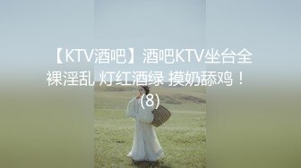 【KTV酒吧】酒吧KTV坐台全裸淫乱 灯红酒绿 摸奶舔鸡！ (8)