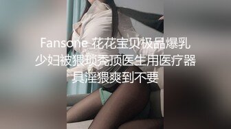 Fansone 花花宝贝极品爆乳少妇被猥琐秃顶医生用医疗器具淫猥爽到不要