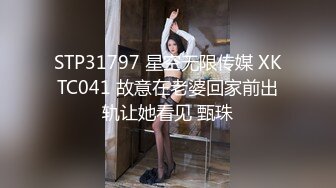 STP31797 星空无限传媒 XKTC041 故意在老婆回家前出轨让她看见 甄珠