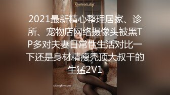 2021最新精心整理居家、诊所、宠物店网络摄像头被黑TP多对夫妻日常性生活对比一下还是身材精瘦秃顶大叔干的生猛2V1