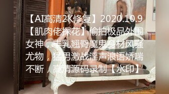 【AI高清2K修复】2020.10.9【肌肉佬探花】偷拍极品外围女神，丰乳翘臀魔鬼身材风骚尤物，猛男激战淫声浪语娇喘不断，高清源码录制【水印】