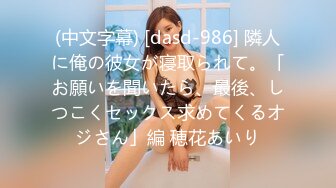 (中文字幕) [dasd-986] 隣人に俺の彼女が寝取られて。「お願いを聞いたら、最後、しつこくセックス求めてくるオジさん」編 穂花あいり