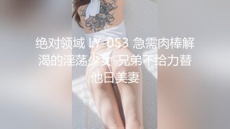 绝对领域 LY-053 急需肉棒解渴的淫荡少女-兄弟不给力替他日美妻